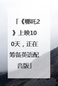 《哪吒2》上映100天，正在筹备英语配音版