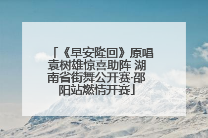 《早安隆回》原唱袁树雄惊喜助阵 湖南省街舞公开赛·邵阳站燃情开赛