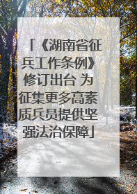 《湖南省征兵工作条例》修订出台 为征集更多高素质兵员提供坚强法治保障