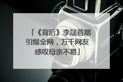 《背后》李晟首期引爆全网，万千网友感叹母亲不易