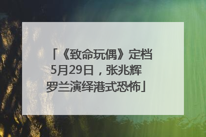 《致命玩偶》定档5月29日，张兆辉罗兰演绎港式恐怖