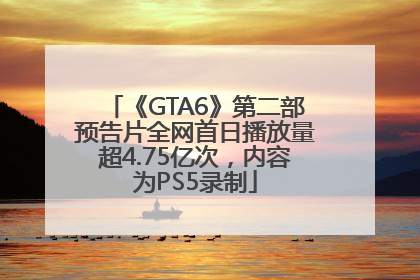 《GTA6》第二部预告片全网首日播放量超4.75亿次，内容为PS5录制