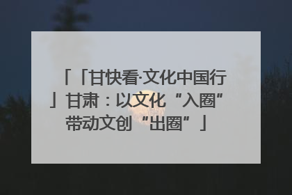 「甘快看·文化中国行」甘肃：以文化“入圈”带动文创“出圈”