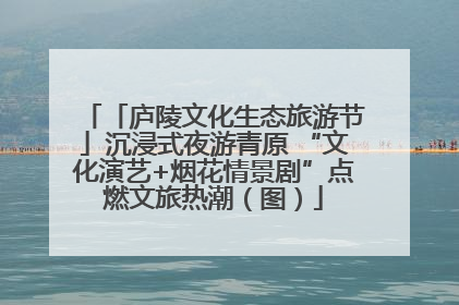 「庐陵文化生态旅游节」沉浸式夜游青原 “文化演艺+烟花情景剧”点燃文旅热潮（图）