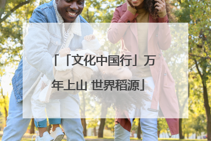 「文化中国行」万年上山 世界稻源