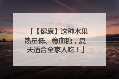 【健康】这种水果热量低、稳血糖，夏天适合全家人吃！