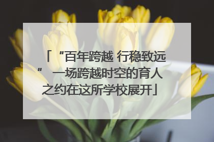 “百年跨越 行稳致远” 一场跨越时空的育人之约在这所学校展开