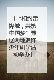 “相约雷锋城，共筑中国梦”豫辽两地追锋少年研学活动举办