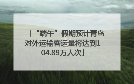 “端午”假期预计青岛对外运输客运量将达到104.89万人次