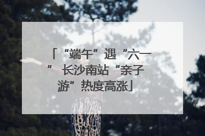“端午”遇“六一” 长沙南站“亲子游”热度高涨