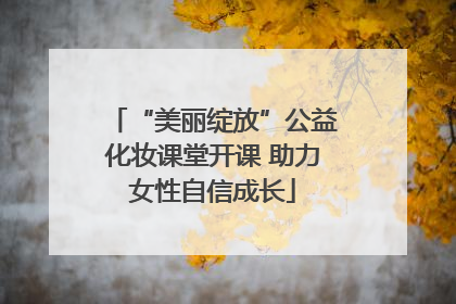 “美丽绽放”公益化妆课堂开课 助力女性自信成长