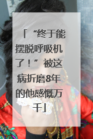 “终于能摆脱呼吸机了！”被这病折磨8年的他感慨万千