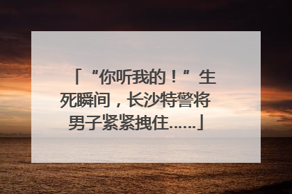 “你听我的！”生死瞬间，长沙特警将男子紧紧拽住……