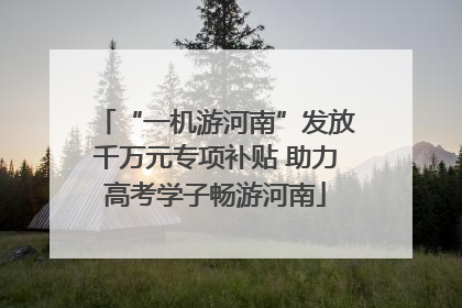 “一机游河南”发放千万元专项补贴 助力高考学子畅游河南