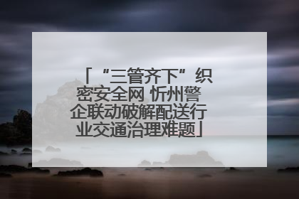 “三管齐下”织密安全网 忻州警企联动破解配送行业交通治理难题