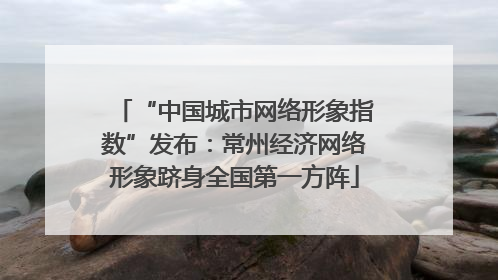 “中国城市网络形象指数”发布：常州经济网络形象跻身全国第一方阵