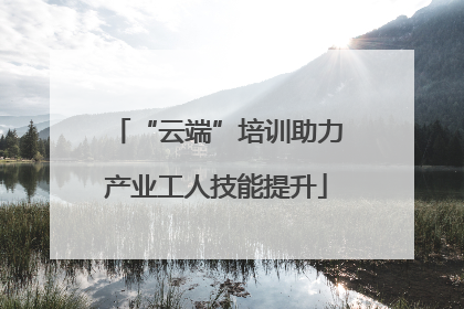 “云端”培训助力产业工人技能提升