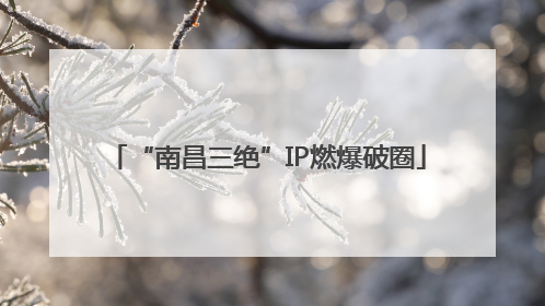 “南昌三绝”IP燃爆破圈