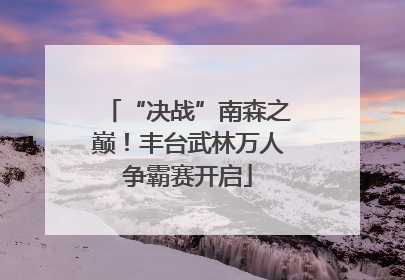 “决战”南森之巅！丰台武林万人争霸赛开启