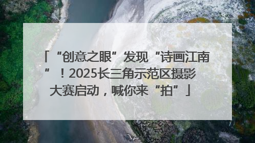 “创意之眼”发现“诗画江南”！2025长三角示范区摄影大赛启动，喊你来“拍”