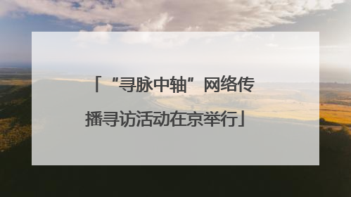 “寻脉中轴”网络传播寻访活动在京举行