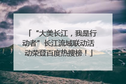 “大美长江，我是行动者”长江流域联动活动荣登百度热搜榜！