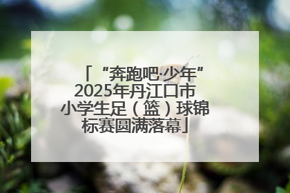 “奔跑吧·少年”2025年丹江口市小学生足（篮）球锦标赛圆满落幕