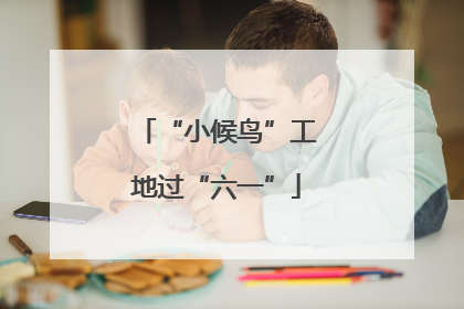 “小候鸟”工地过“六一”