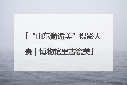 “山东邂逅美”摄影大赛｜博物馆里古瓷美