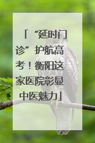 “延时门诊”护航高考！衡阳这家医院彰显中医魅力