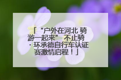 “户外在河北 骑游一起来” 不止骑・环承德自行车认证赛激情启程！