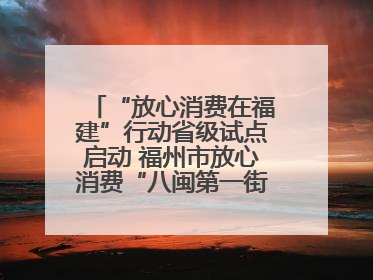 “放心消费在福建”行动省级试点启动 福州市放心消费“八闽第一街”开街