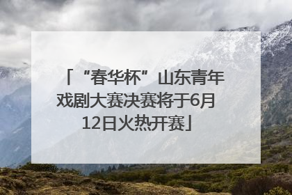 “春华杯”山东青年戏剧大赛决赛将于6月12日火热开赛