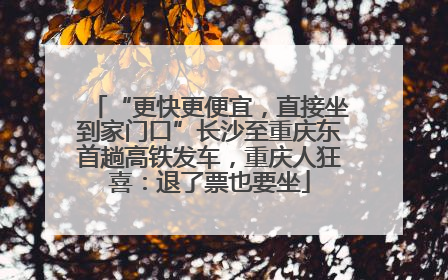 “更快更便宜，直接坐到家门口”长沙至重庆东首趟高铁发车，重庆人狂喜：退了票也要坐