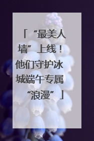 “最美人墙”上线！他们守护冰城端午专属“浪漫”