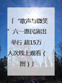 “歌声与微笑”六一惠民演出举行 超15万人次线上观看（图）