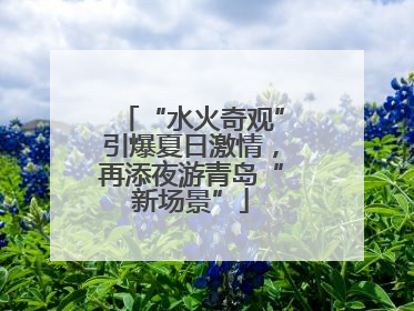 “水火奇观”引爆夏日激情，再添夜游青岛“新场景”