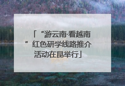 “游云南·看越南”红色研学线路推介活动在昆举行