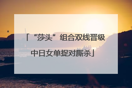 “莎头”组合双线晋级 中日女单捉对厮杀