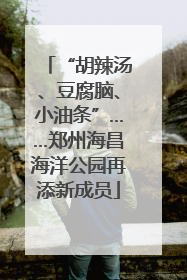 “胡辣汤、豆腐脑、小油条”……郑州海昌海洋公园再添新成员