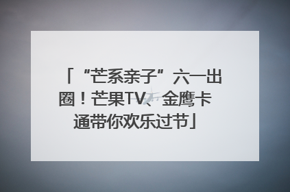 “芒系亲子”六一出圈！芒果TV、金鹰卡通带你欢乐过节