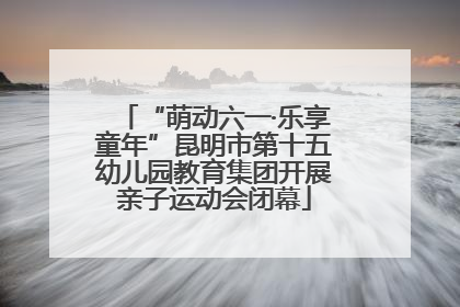 “萌动六一·乐享童年”昆明市第十五幼儿园教育集团开展亲子运动会闭幕