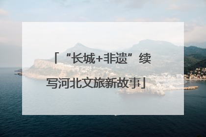 “长城+非遗”续写河北文旅新故事