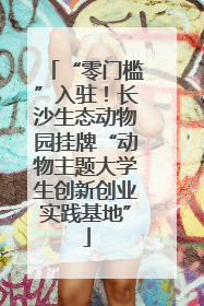 “零门槛”入驻！长沙生态动物园挂牌“动物主题大学生创新创业实践基地”