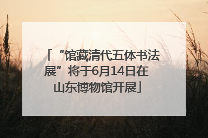 “馆藏清代五体书法展”将于6月14日在山东博物馆开展