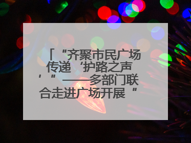 “齐聚市民广场 传递‘护路之声’”——多部门联合走进广场开展“526 我爱路”宣传活动