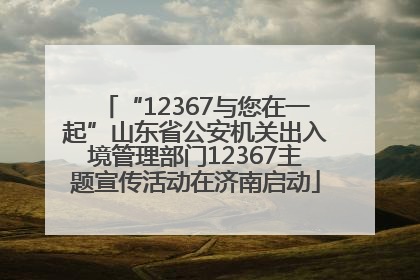 “12367与您在一起”山东省公安机关出入境管理部门12367主题宣传活动在济南启动