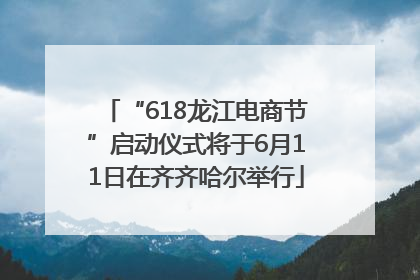 “618龙江电商节”启动仪式将于6月11日在齐齐哈尔举行