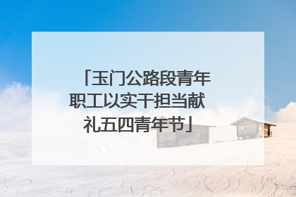 玉门公路段青年职工以实干担当献礼五四青年节