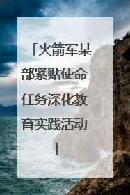 火箭军某部紧贴使命任务深化教育实践活动